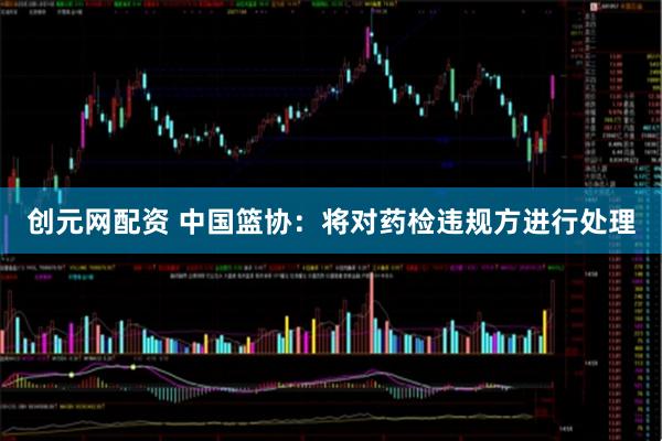 创元网配资 中国篮协：将对药检违规方进行处理