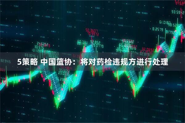 5策略 中国篮协：将对药检违规方进行处理