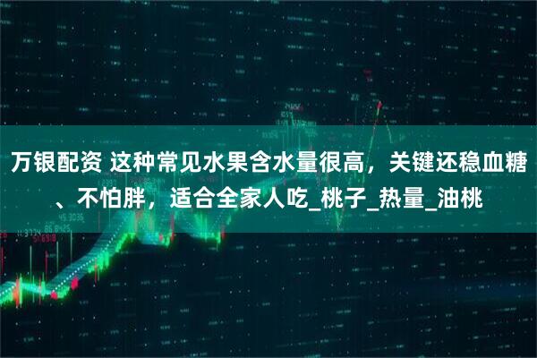万银配资 这种常见水果含水量很高，关键还稳血糖、不怕胖，适合全家人吃_桃子_热量_油桃