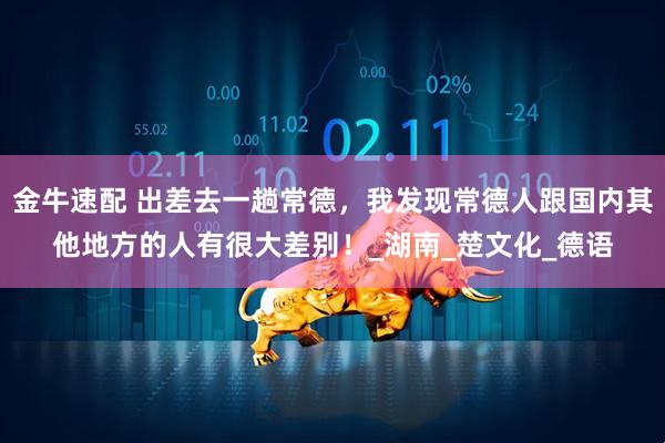 金牛速配 出差去一趟常德，我发现常德人跟国内其他地方的人有很大差别！_湖南_楚文化_德语