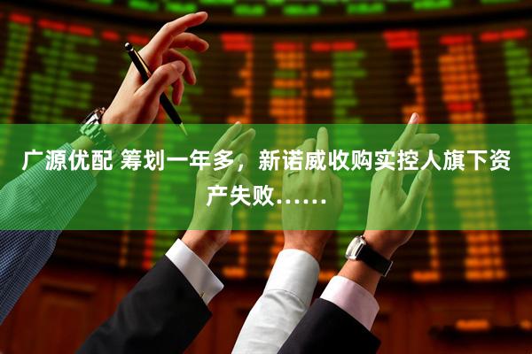 广源优配 筹划一年多，新诺威收购实控人旗下资产失败……
