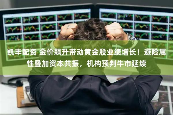 凯丰配资 金价飙升带动黄金股业绩增长！避险属性叠加资本共振，机构预判牛市延续