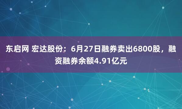 东启网 宏达股份：6月27日融券卖出6800股，融资融券余额4.91亿元