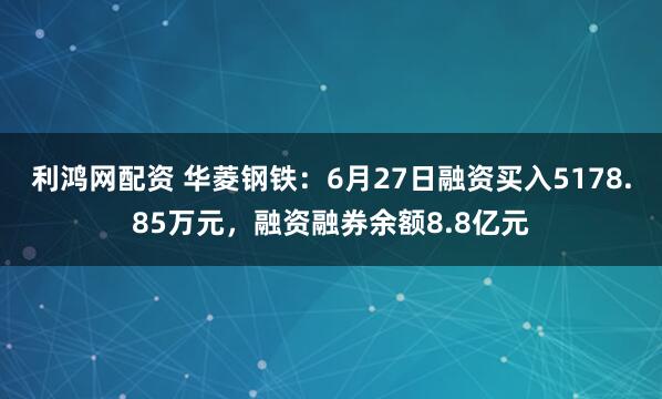 利鸿网配资 华菱钢铁：6月27日融资买入5178.85万元，融资融券余额8.8亿元