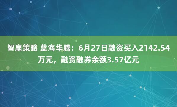 智赢策略 蓝海华腾：6月27日融资买入2142.54万元，融资融券余额3.57亿元