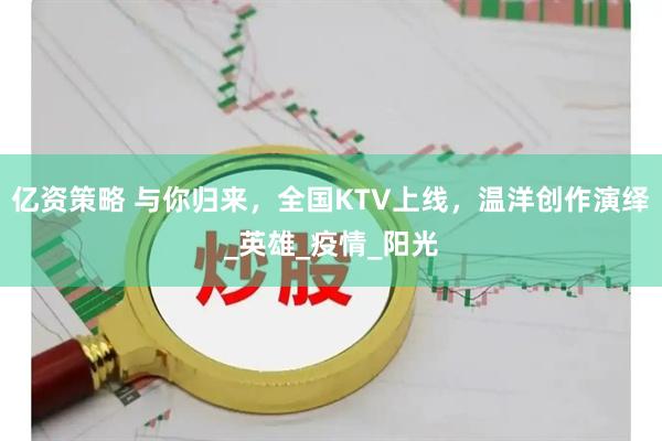 亿资策略 与你归来，全国KTV上线，温洋创作演绎_英雄_疫情_阳光