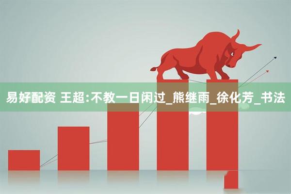 易好配资 王超:不教一日闲过_熊继雨_徐化芳_书法