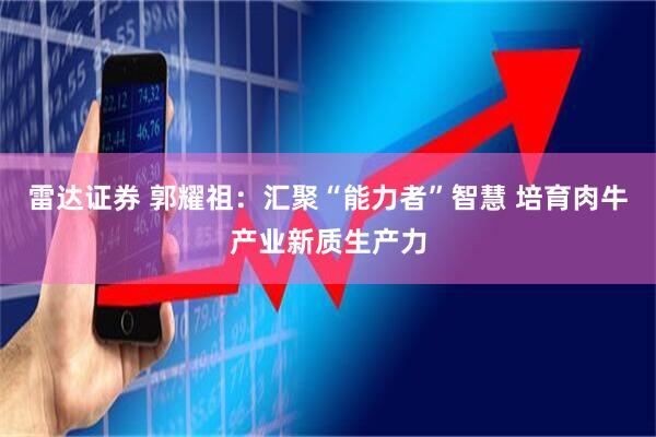 雷达证券 郭耀祖：汇聚“能力者”智慧 培育肉牛产业新质生产力