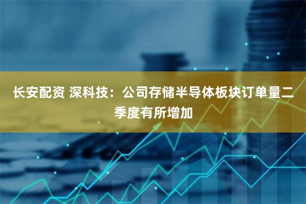 长安配资 深科技：公司存储半导体板块订单量二季度有所增加