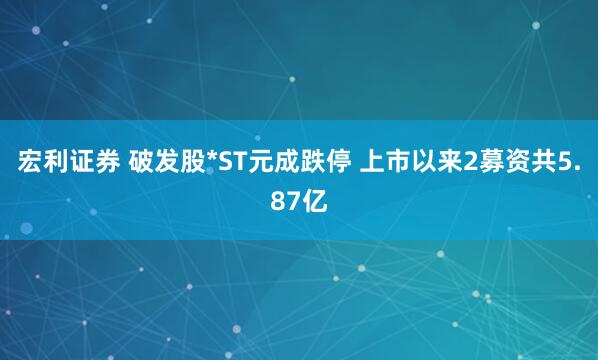 宏利证券 破发股*ST元成跌停 上市以来2募资共5.87亿