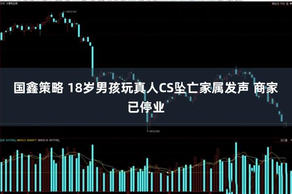 国鑫策略 18岁男孩玩真人CS坠亡家属发声 商家已停业