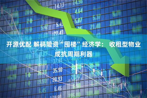 开源优配 解码险资“囤楼”经济学： 收租型物业成抗周期利器