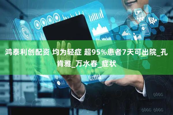 鸿泰利创配资 均为轻症 超95%患者7天可出院_孔肯雅_万水春_症状