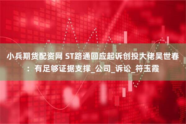 小兵期货配资网 ST路通回应起诉创投大佬吴世春：有足够证据支撑_公司_诉讼_符玉霞