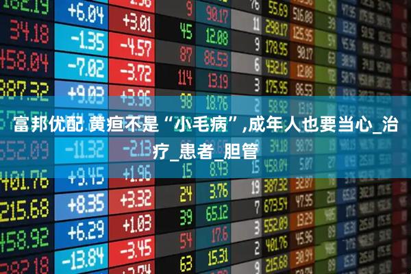 富邦优配 黄疸不是“小毛病”,成年人也要当心_治疗_患者_胆管