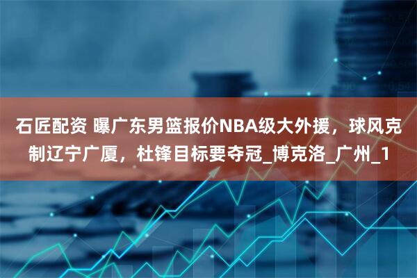 石匠配资 曝广东男篮报价NBA级大外援，球风克制辽宁广厦，杜锋目标要夺冠_博克洛_广州_1