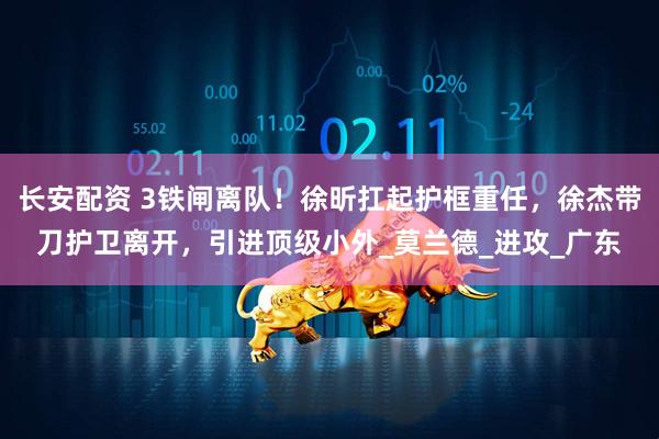 长安配资 3铁闸离队！徐昕扛起护框重任，徐杰带刀护卫离开，引进顶级小外_莫兰德_进攻_广东