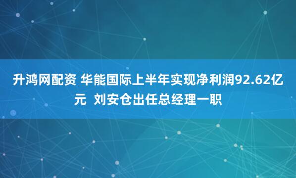 升鸿网配资 华能国际上半年实现净利润92.62亿元  刘安仓出任总经理一职