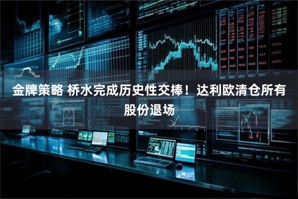 金牌策略 桥水完成历史性交棒！达利欧清仓所有股份退场
