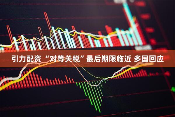 引力配资 “对等关税”最后期限临近 多国回应