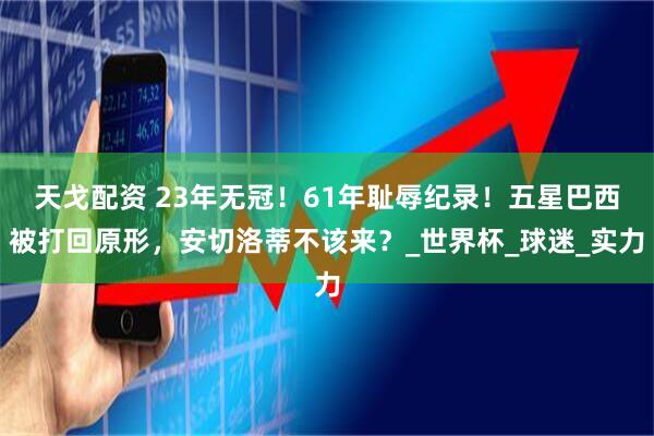 天戈配资 23年无冠！61年耻辱纪录！五星巴西被打回原形，安切洛蒂不该来？_世界杯_球迷_实力