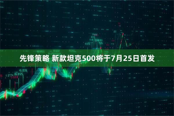 先锋策略 新款坦克500将于7月25日首发