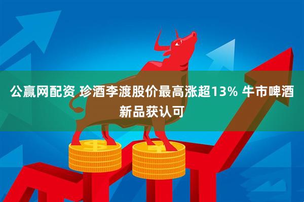 公赢网配资 珍酒李渡股价最高涨超13% 牛市啤酒新品获认可