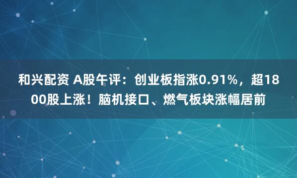 和兴配资 A股午评：创业板指涨0.91%，超1800股上涨！脑机接口、燃气板块涨幅居前