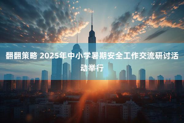 翻翻策略 2025年中小学暑期安全工作交流研讨活动举行