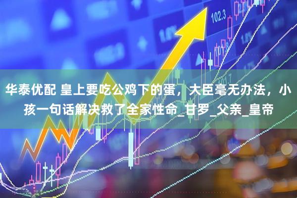 华泰优配 皇上要吃公鸡下的蛋，大臣毫无办法，小孩一句话解决救了全家性命_甘罗_父亲_皇帝