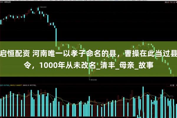 启恒配资 河南唯一以孝子命名的县，曹操在此当过县令，1000年从未改名_清丰_母亲_故事
