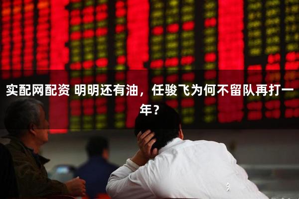 实配网配资 明明还有油，任骏飞为何不留队再打一年？