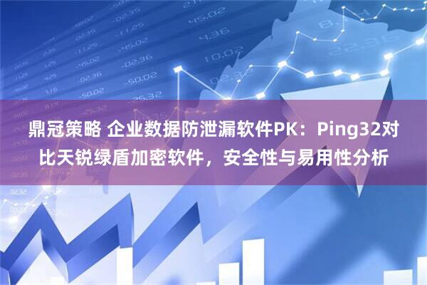 鼎冠策略 企业数据防泄漏软件PK：Ping32对比天锐绿盾加密软件，安全性与易用性分析