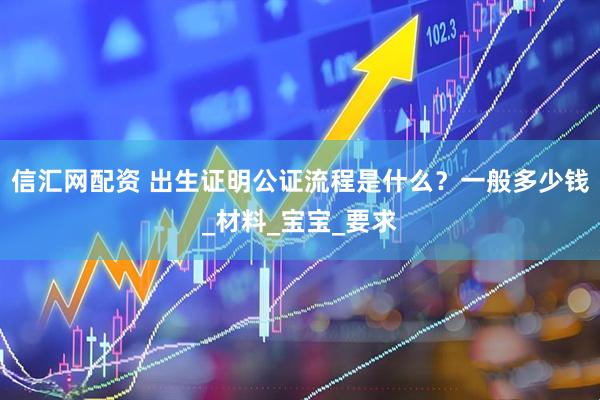 信汇网配资 出生证明公证流程是什么?一般多少钱_材料_宝宝_要求