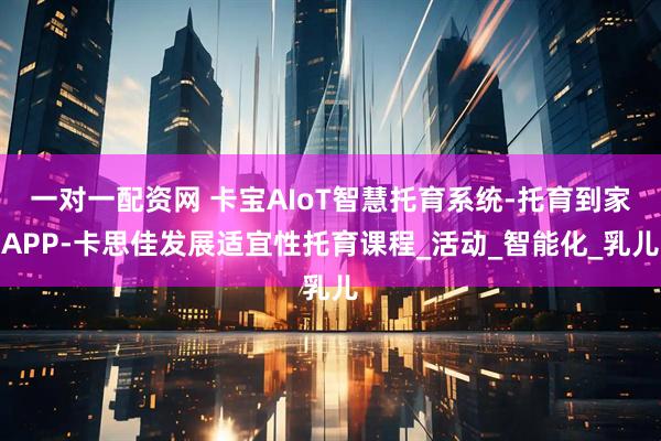 一对一配资网 卡宝AIoT智慧托育系统-托育到家APP-卡思佳发展适宜性托育课程_活动_智能化_乳儿