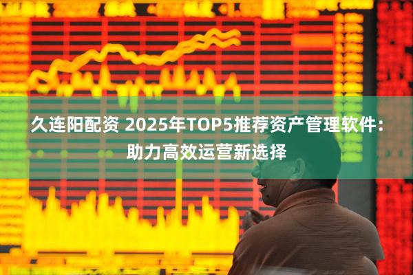 久连阳配资 2025年TOP5推荐资产管理软件:助力高效运营新选择