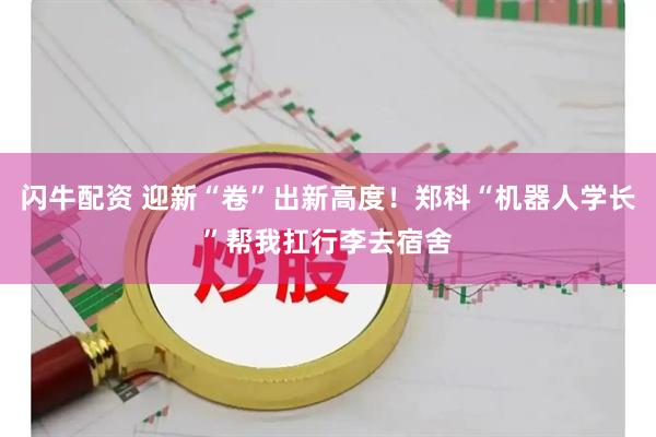 闪牛配资 迎新“卷”出新高度!郑科“机器人学长”帮我扛行李去宿舍