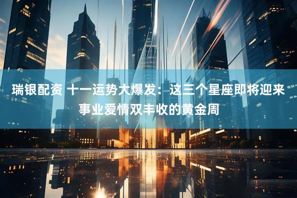 瑞银配资 十一运势大爆发：这三个星座即将迎来事业爱情双丰收的黄金周