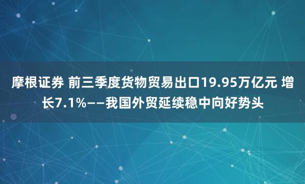 摩根证券 前三季度货物贸易出口19.95万亿元 增长7.1%——我国外贸延续稳中向好势头