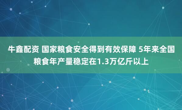 牛鑫配资 国家粮食安全得到有效保障 5年来全国粮食年产量稳定在1.3万亿斤以上