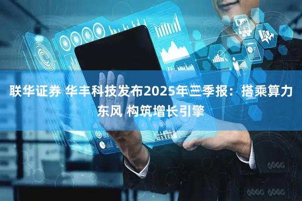 联华证券 华丰科技发布2025年三季报:搭乘算力东风 构筑增长引擎