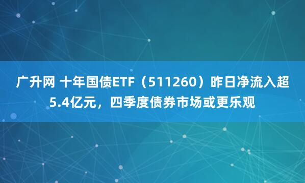 广升网 十年国债ETF（511260）昨日净流入超5.4亿元，四季度债券市场或更乐观