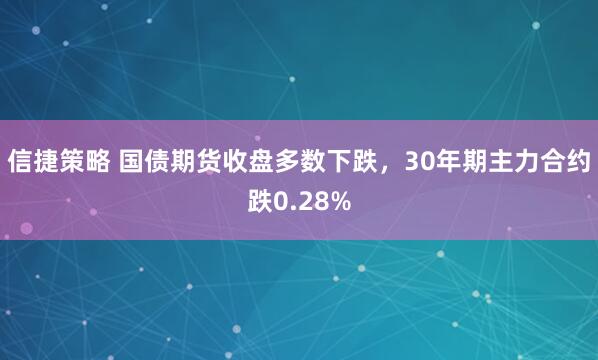 信捷策略 国债期货收盘多数下跌，30年期主力合约跌0.28%
