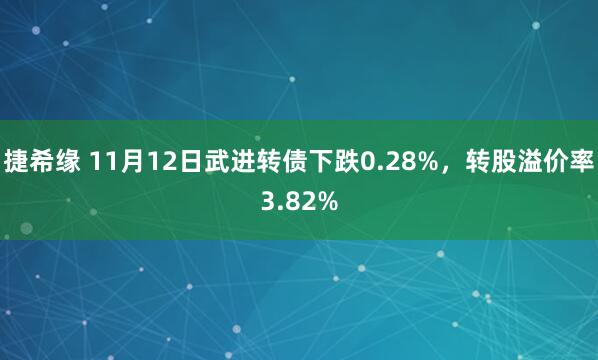 捷希缘 11月12日武进转债下跌0.28%，转股溢价率3.82%