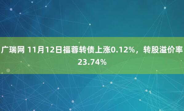 广瑞网 11月12日福蓉转债上涨0.12%，转股溢价率23.74%