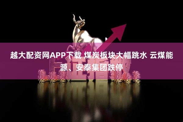 越大配资网APP下载 煤炭板块大幅跳水 云煤能源、安泰集团跌停