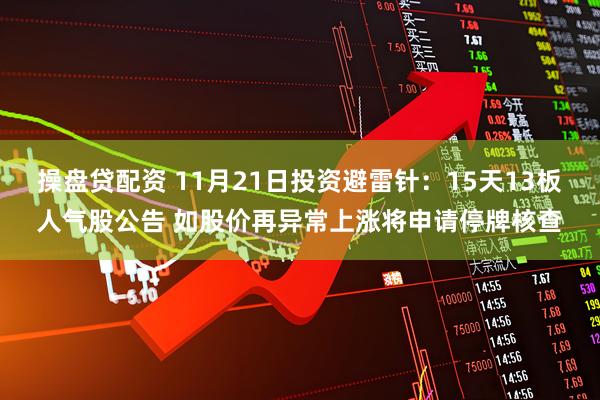 操盘贷配资 11月21日投资避雷针：15天13板人气股公告 如股价再异常上涨将申请停牌核查