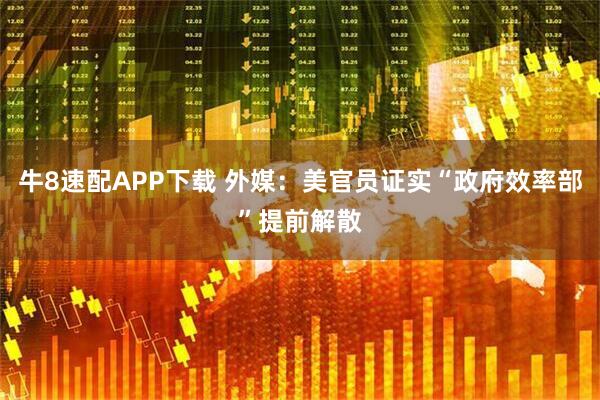 牛8速配APP下载 外媒：美官员证实“政府效率部”提前解散