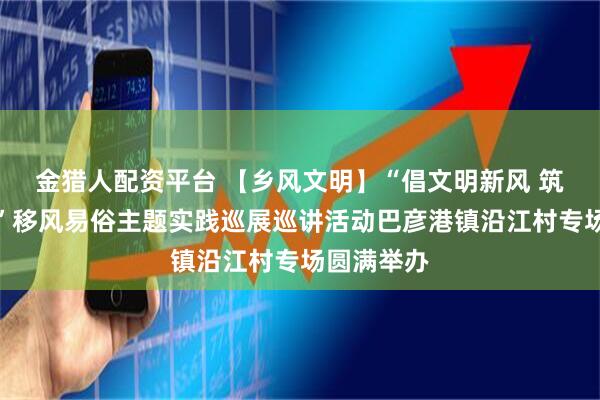 金猎人配资平台 【乡风文明】“倡文明新风 筑和谐巴彦”移风易俗主题实践巡展巡讲活动巴彦港镇沿江村专场圆满举办
