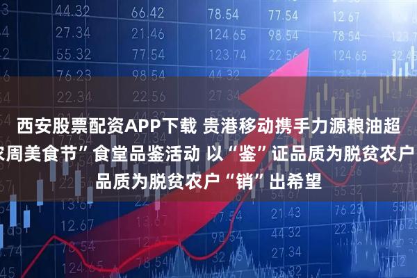 西安股票配资APP下载 贵港移动携手力源粮油超市开展“兴农周美食节”食堂品鉴活动 以“鉴”证品质为脱贫农户“销”出希望